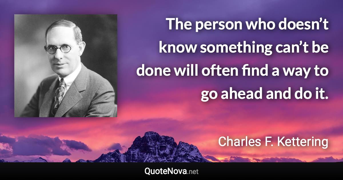 The person who doesn’t know something can’t be done will often find a way to go ahead and do it. - Charles F. Kettering quote