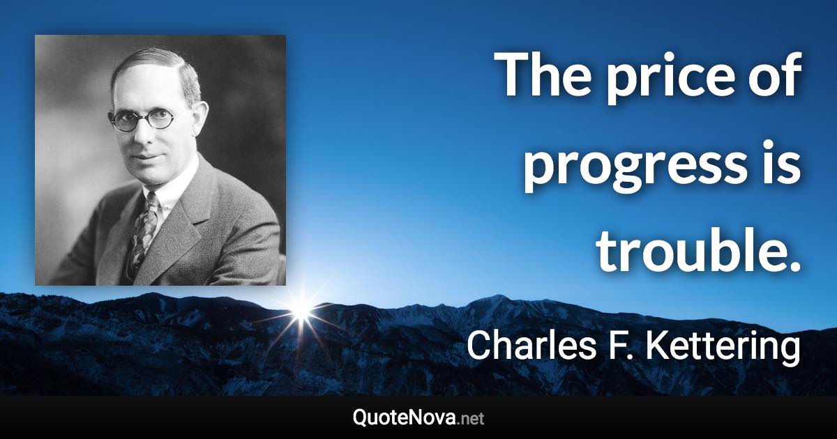 The price of progress is trouble. - Charles F. Kettering quote