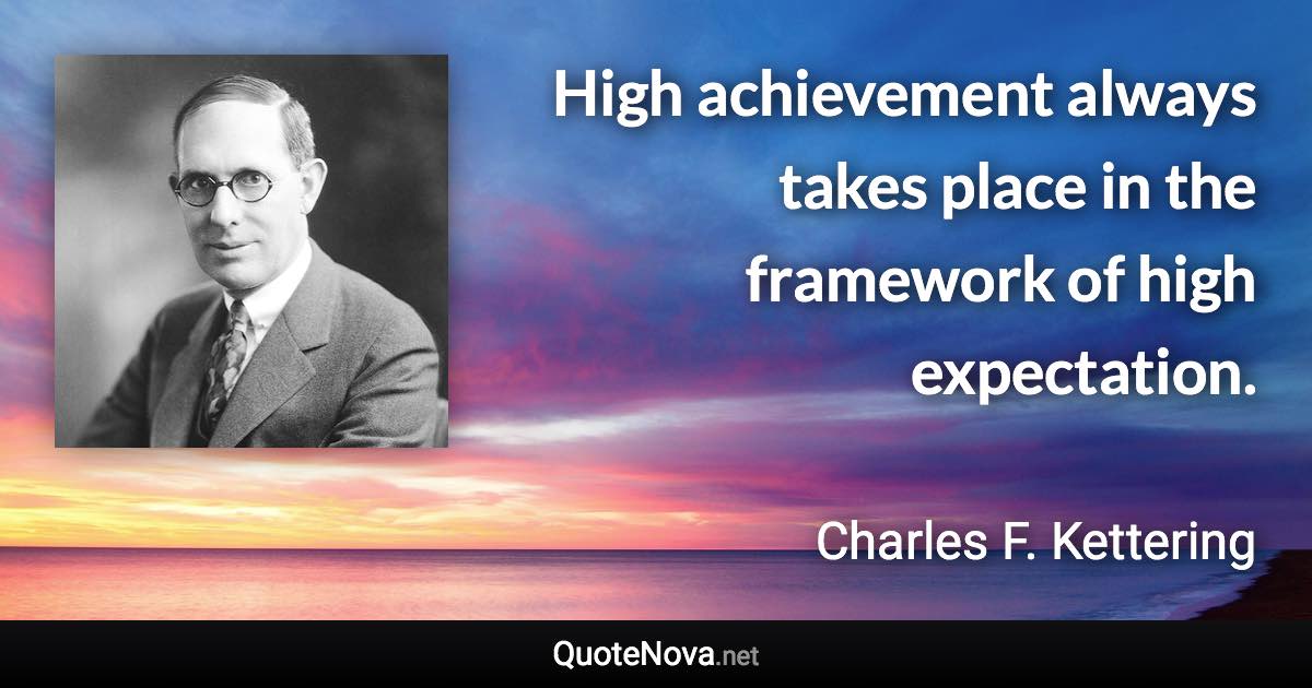 High achievement always takes place in the framework of high expectation. - Charles F. Kettering quote