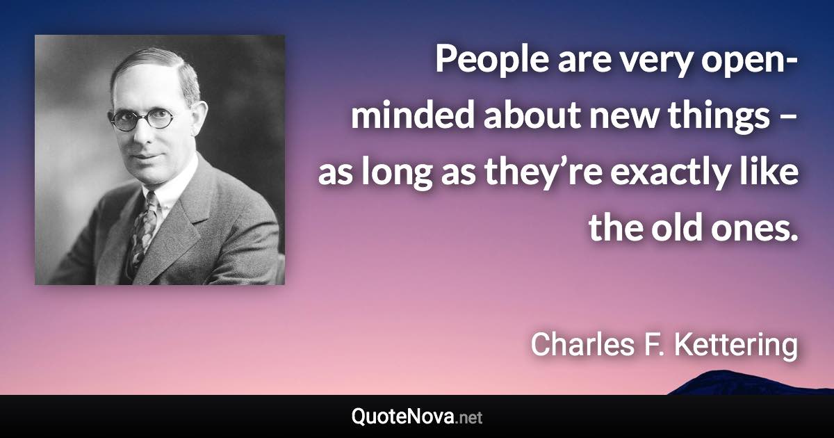 People are very open-minded about new things – as long as they’re exactly like the old ones. - Charles F. Kettering quote