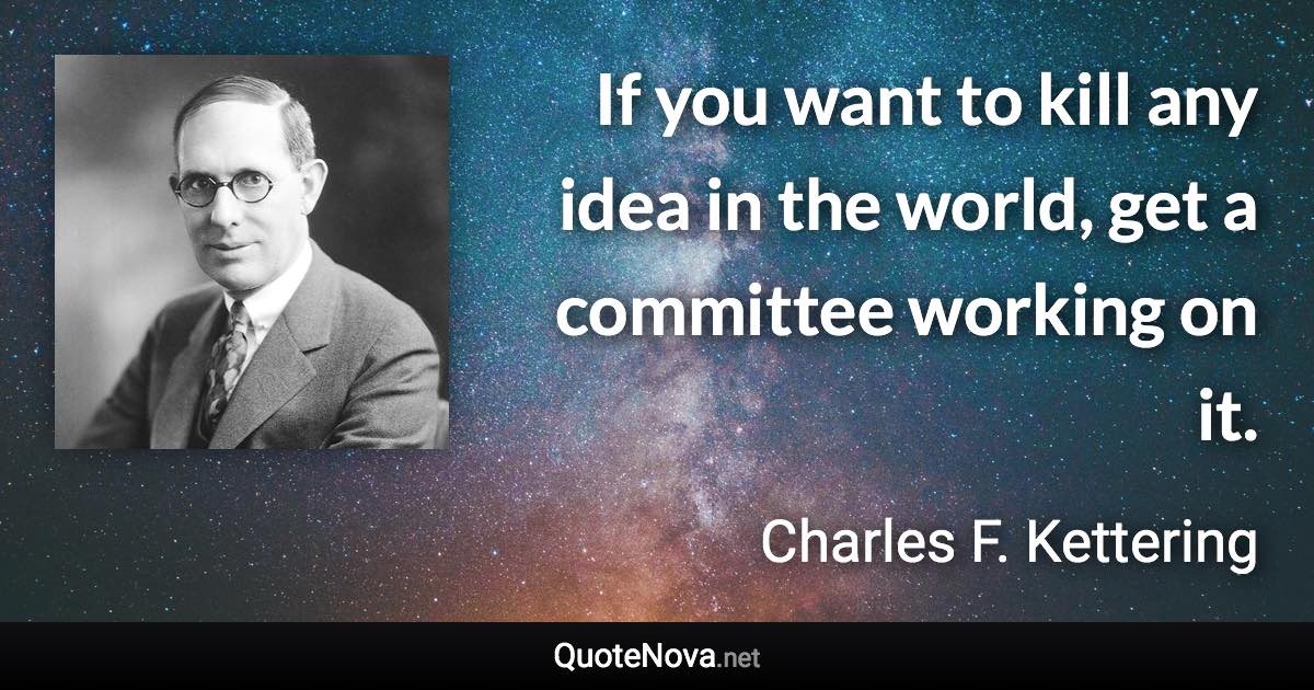 If you want to kill any idea in the world, get a committee working on it. - Charles F. Kettering quote