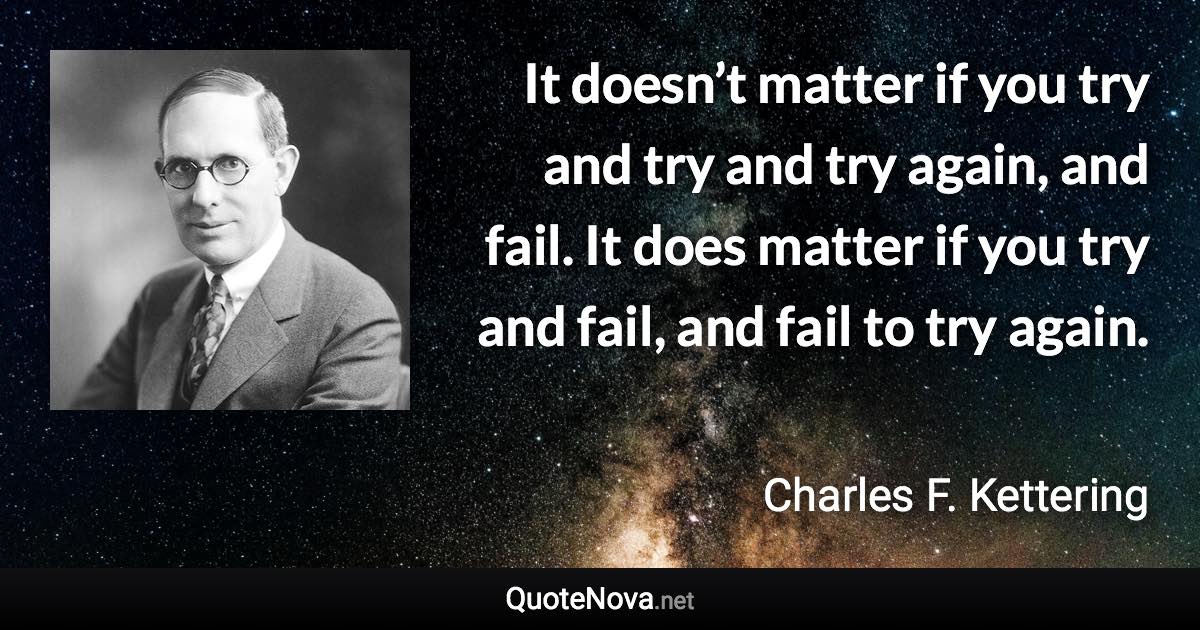 It doesn’t matter if you try and try and try again, and fail. It does matter if you try and fail, and fail to try again. - Charles F. Kettering quote