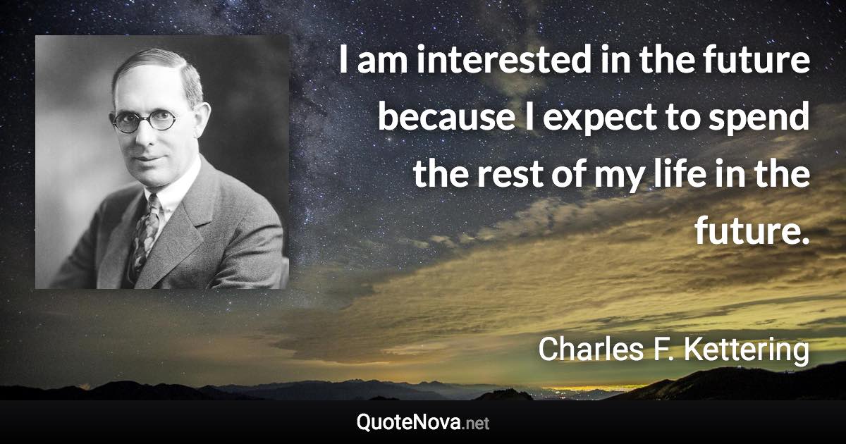 I am interested in the future because I expect to spend the rest of my life in the future. - Charles F. Kettering quote