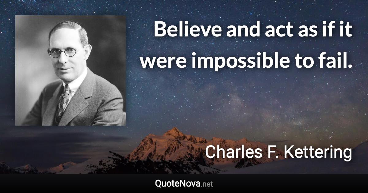 Believe and act as if it were impossible to fail. - Charles F. Kettering quote