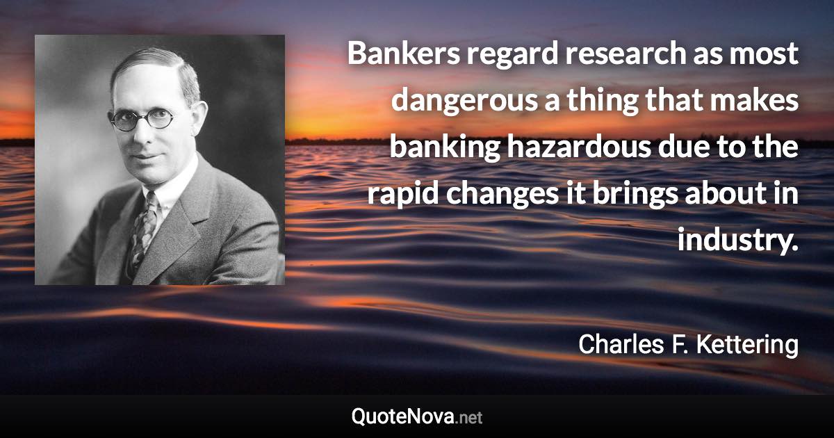 Bankers regard research as most dangerous a thing that makes banking hazardous due to the rapid changes it brings about in industry. - Charles F. Kettering quote