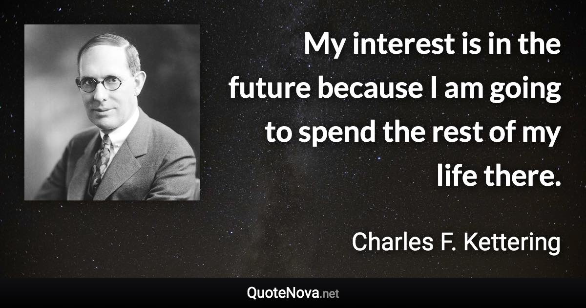 My interest is in the future because I am going to spend the rest of my life there. - Charles F. Kettering quote