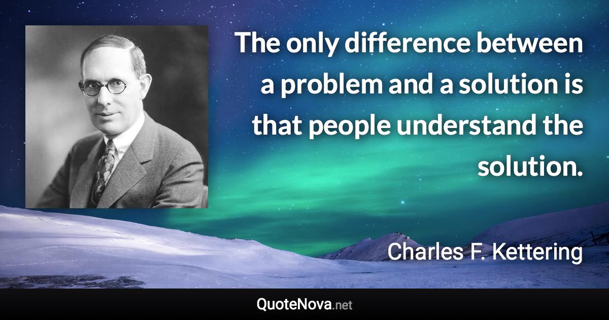 The only difference between a problem and a solution is that people understand the solution. - Charles F. Kettering quote