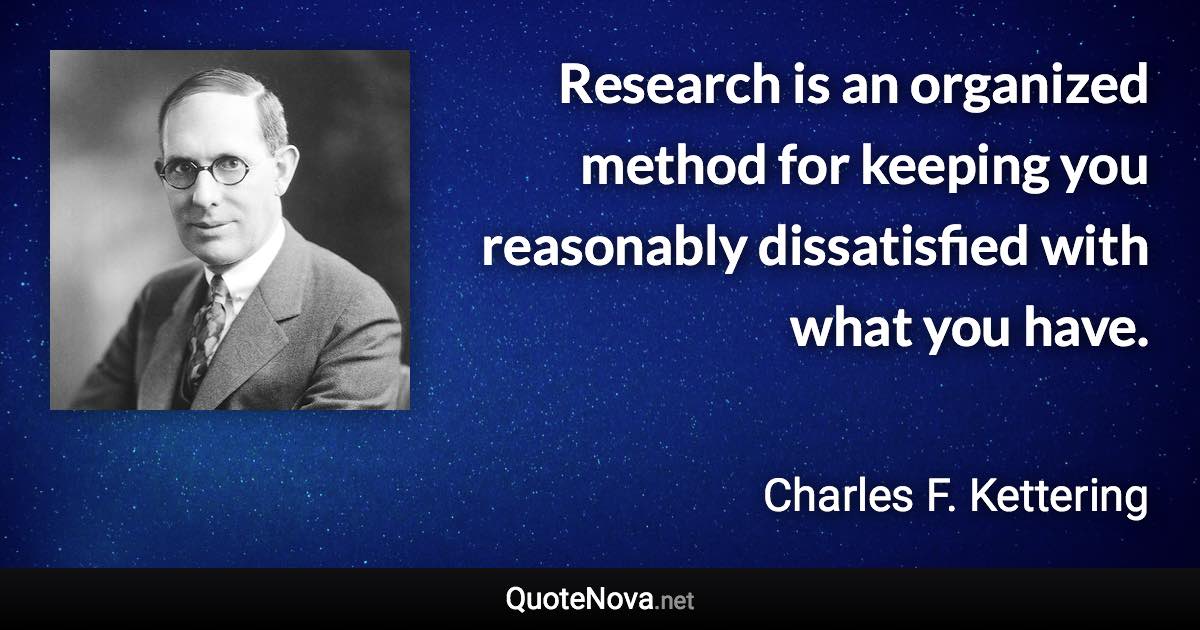 Research is an organized method for keeping you reasonably dissatisfied with what you have. - Charles F. Kettering quote