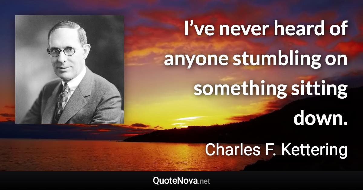 I’ve never heard of anyone stumbling on something sitting down. - Charles F. Kettering quote