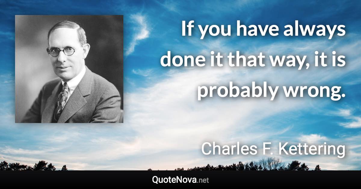 If you have always done it that way, it is probably wrong. - Charles F. Kettering quote