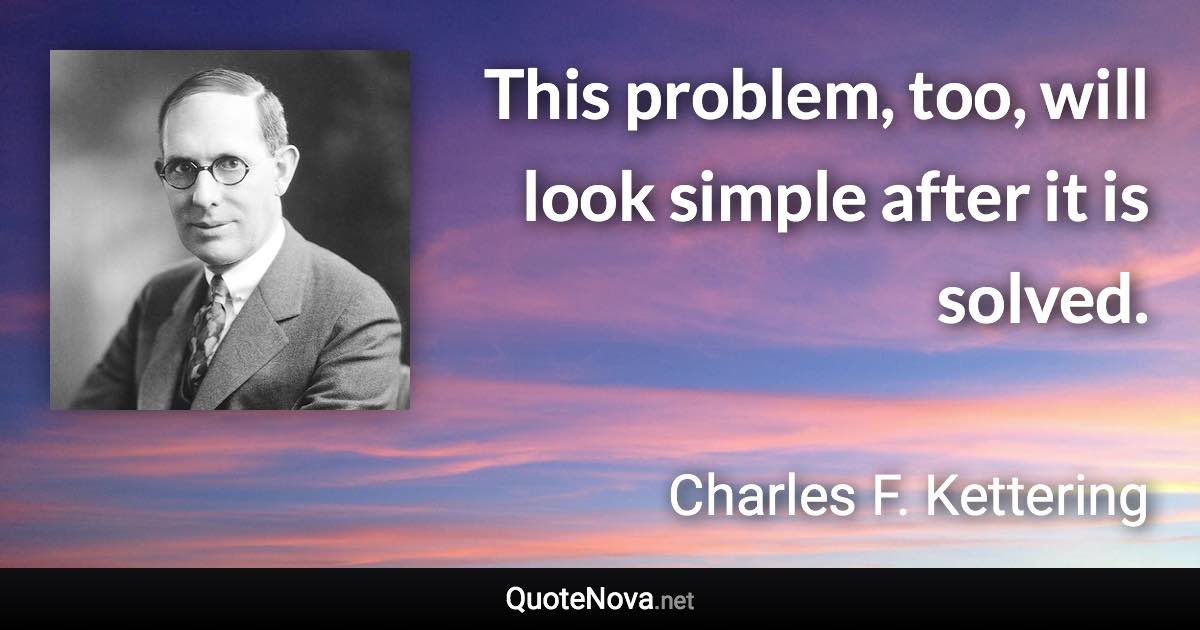 This problem, too, will look simple after it is solved. - Charles F. Kettering quote