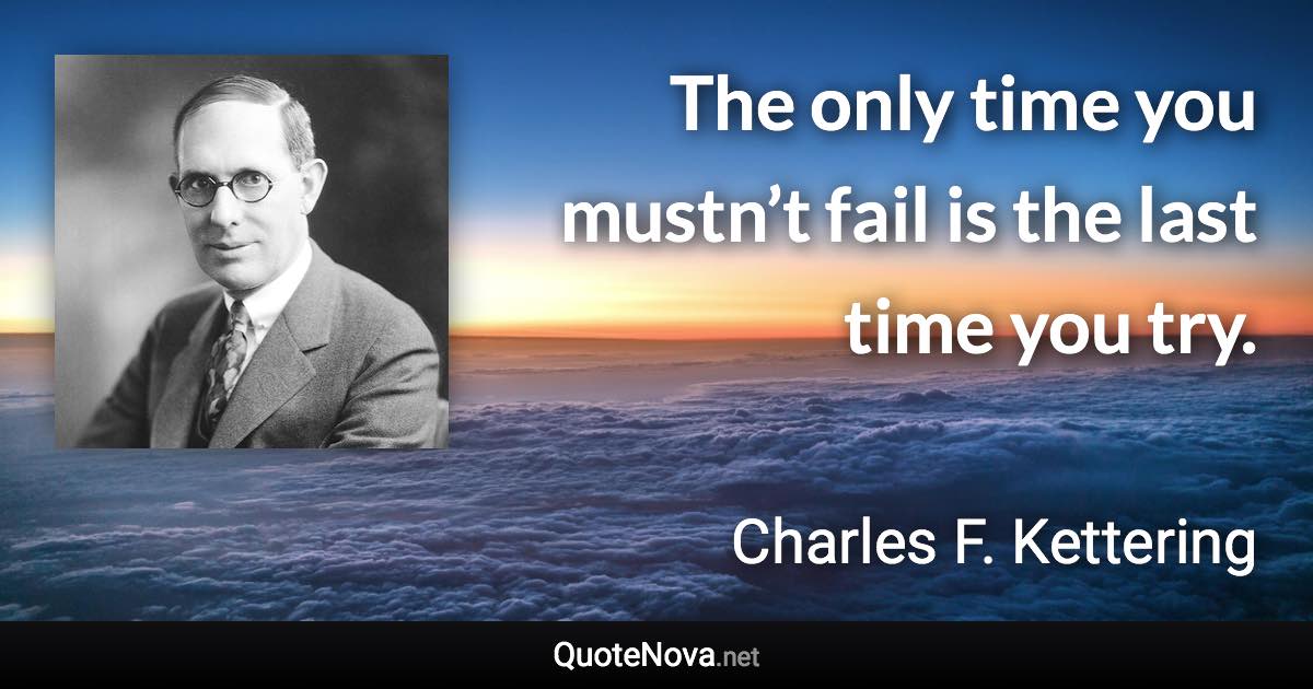 The only time you mustn’t fail is the last time you try. - Charles F. Kettering quote