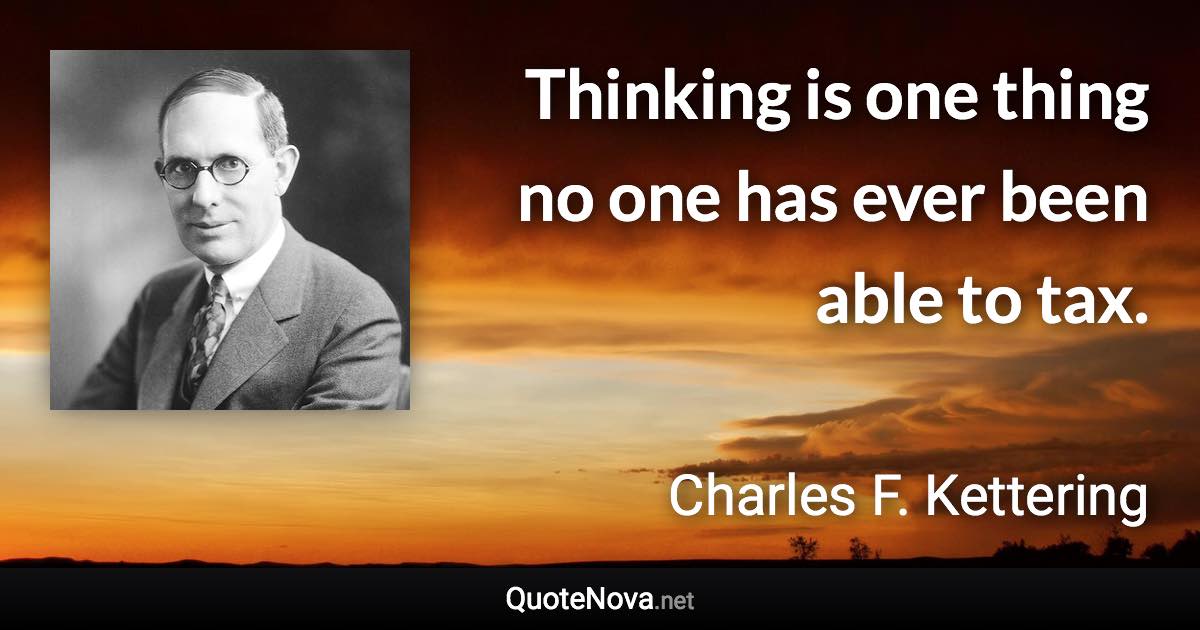 Thinking is one thing no one has ever been able to tax. - Charles F. Kettering quote