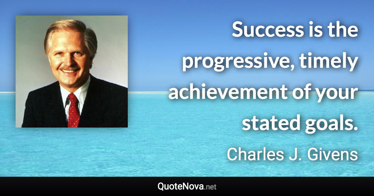 Success is the progressive, timely achievement of your stated goals. - Charles J. Givens quote