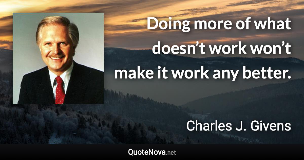 Doing more of what doesn’t work won’t make it work any better. - Charles J. Givens quote