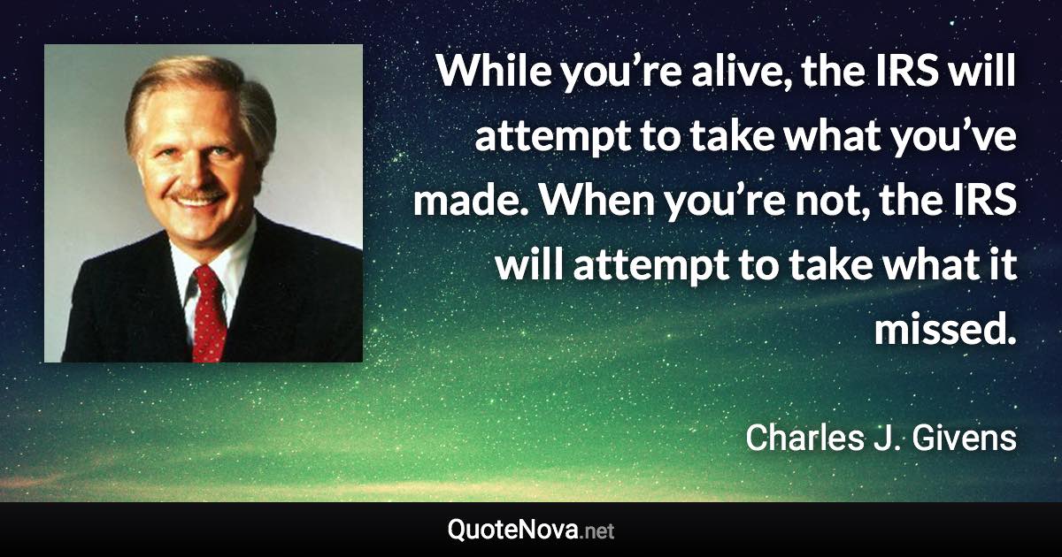 While you’re alive, the IRS will attempt to take what you’ve made. When you’re not, the IRS will attempt to take what it missed. - Charles J. Givens quote