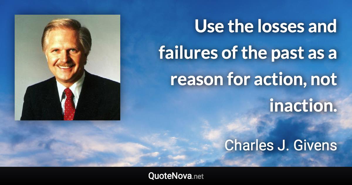 Use the losses and failures of the past as a reason for action, not inaction. - Charles J. Givens quote