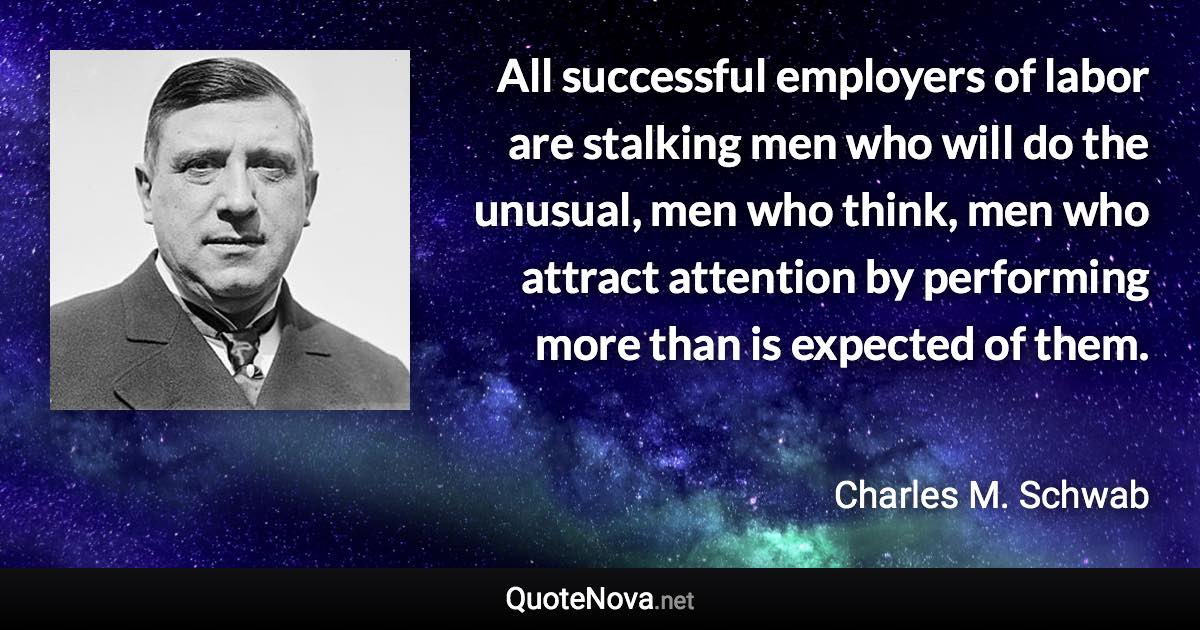 All successful employers of labor are stalking men who will do the unusual, men who think, men who attract attention by performing more than is expected of them. - Charles M. Schwab quote