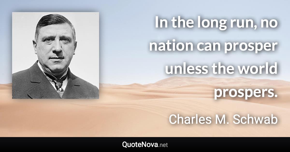 In the long run, no nation can prosper unless the world prospers. - Charles M. Schwab quote