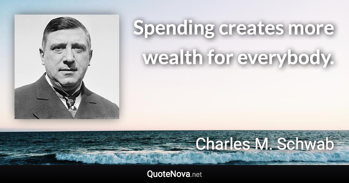 Spending creates more wealth for everybody. - Charles M. Schwab quote