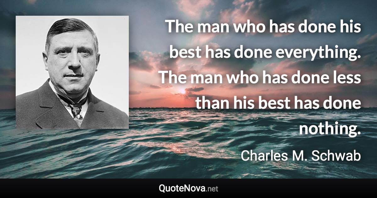 The man who has done his best has done everything. The man who has done less than his best has done nothing. - Charles M. Schwab quote