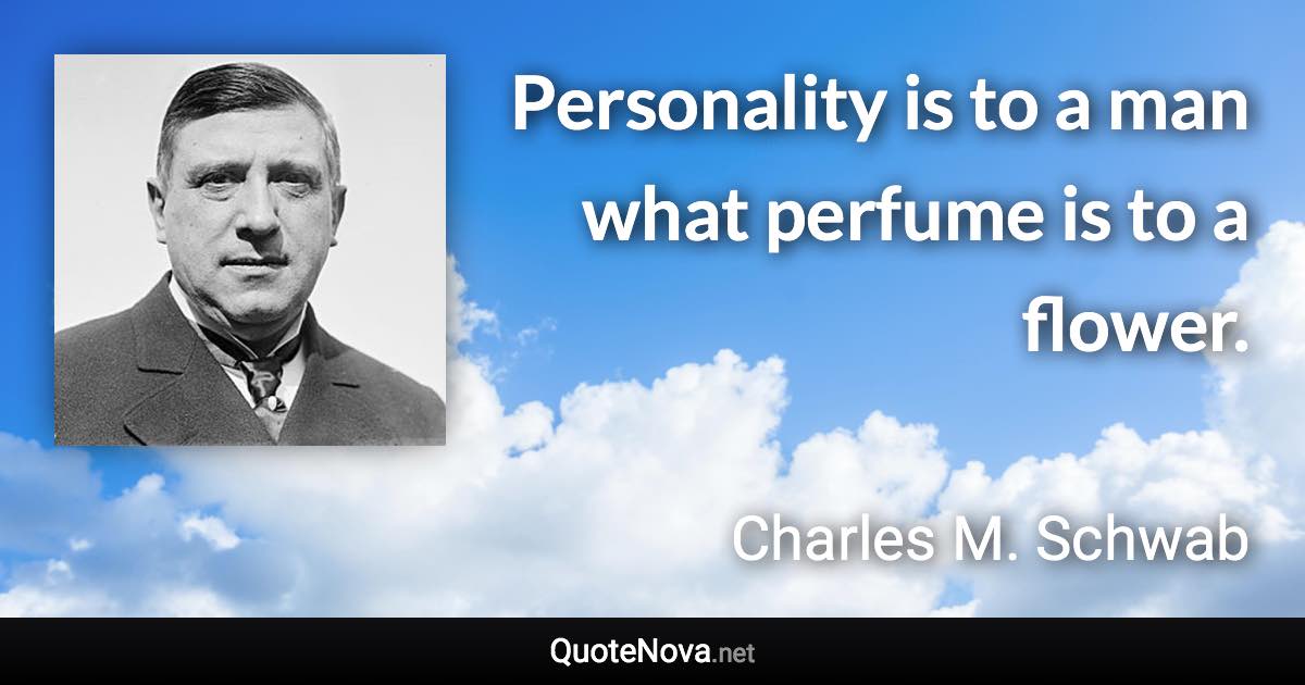 Personality is to a man what perfume is to a flower. - Charles M. Schwab quote