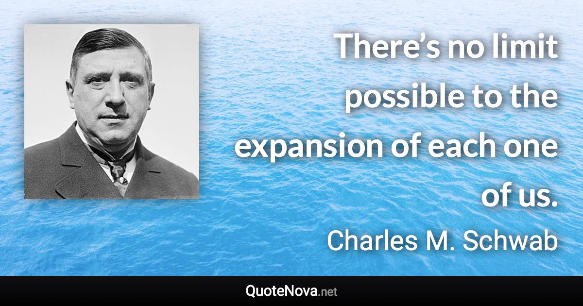 There’s no limit possible to the expansion of each one of us. - Charles M. Schwab quote