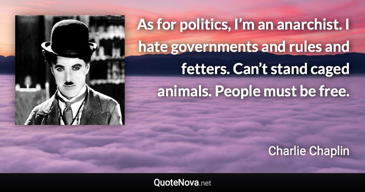 As for politics, I’m an anarchist. I hate governments and rules and fetters. Can’t stand caged animals. People must be free. - Charlie Chaplin quote
