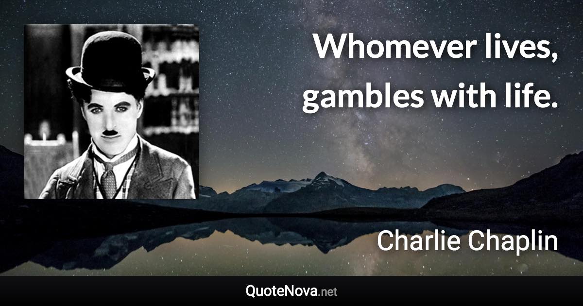 Whomever lives, gambles with life. - Charlie Chaplin quote