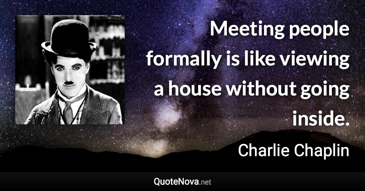 Meeting people formally is like viewing a house without going inside. - Charlie Chaplin quote