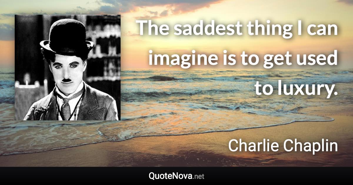 The saddest thing I can imagine is to get used to luxury. - Charlie Chaplin quote