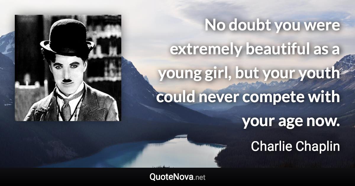 No doubt you were extremely beautiful as a young girl, but your youth could never compete with your age now. - Charlie Chaplin quote