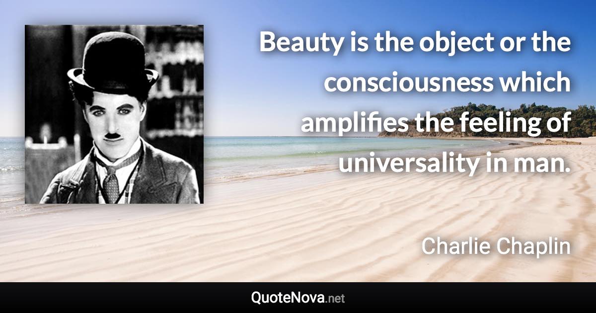 Beauty is the object or the consciousness which amplifies the feeling of universality in man. - Charlie Chaplin quote