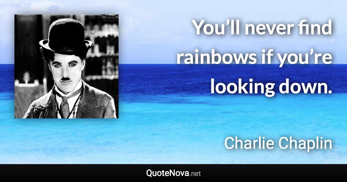 You’ll never find rainbows if you’re looking down. - Charlie Chaplin quote