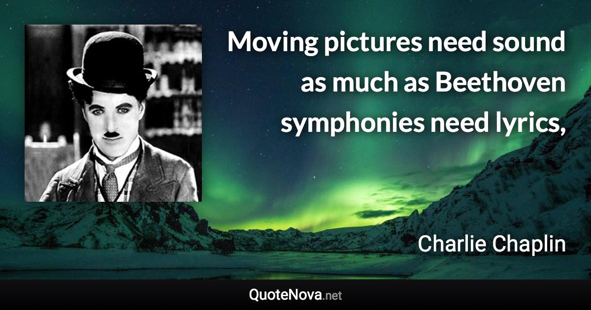 Moving pictures need sound as much as Beethoven symphonies need lyrics, - Charlie Chaplin quote