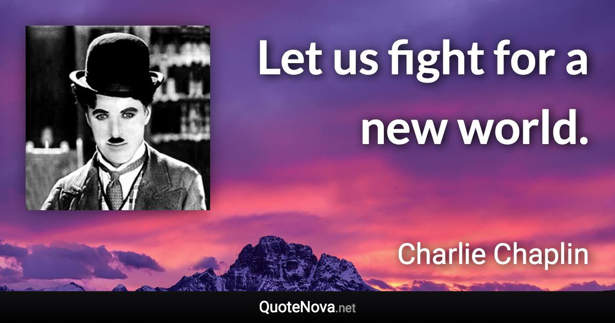 Let us fight for a new world. - Charlie Chaplin quote