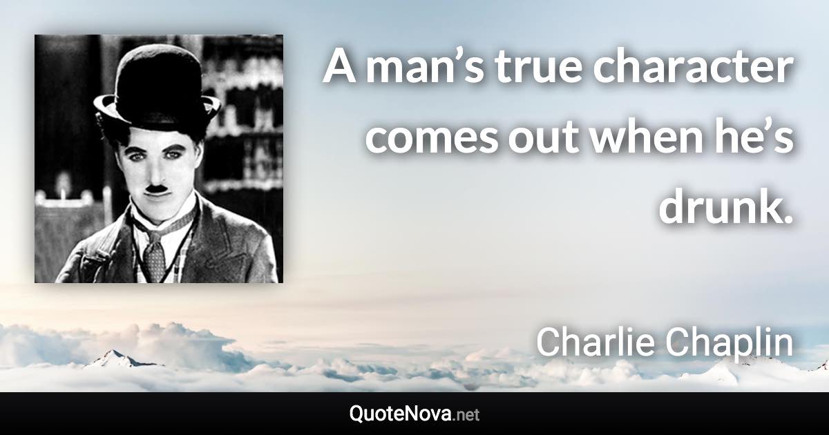 A man’s true character comes out when he’s drunk. - Charlie Chaplin quote