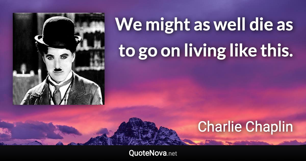 We might as well die as to go on living like this. - Charlie Chaplin quote