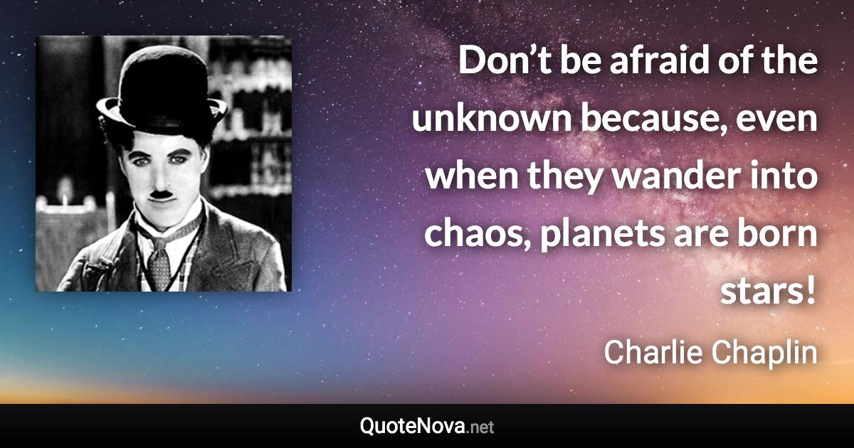 Don’t be afraid of the unknown because, even when they wander into chaos, planets are born stars! - Charlie Chaplin quote