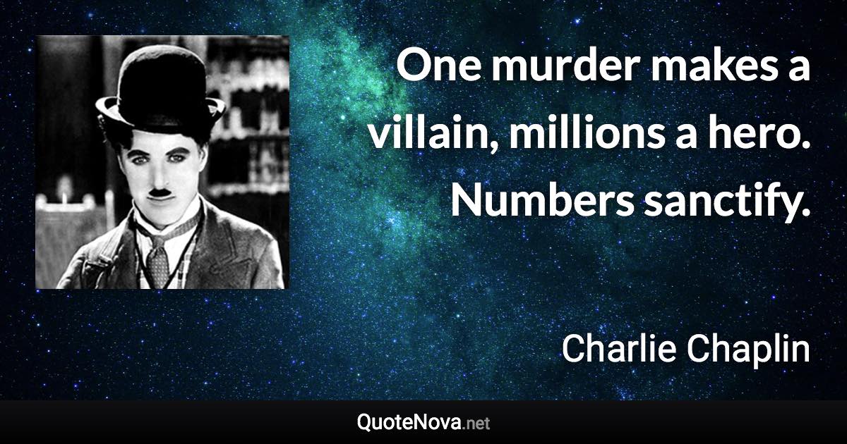 One murder makes a villain, millions a hero. Numbers sanctify. - Charlie Chaplin quote