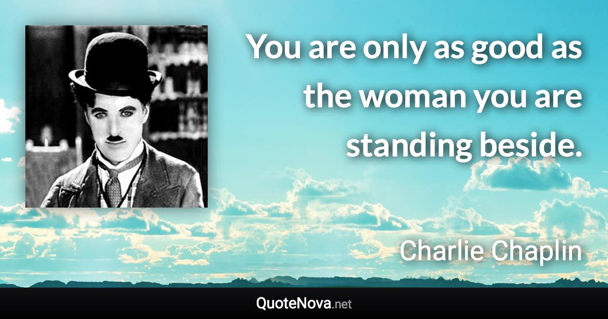 You are only as good as the woman you are standing beside. - Charlie Chaplin quote