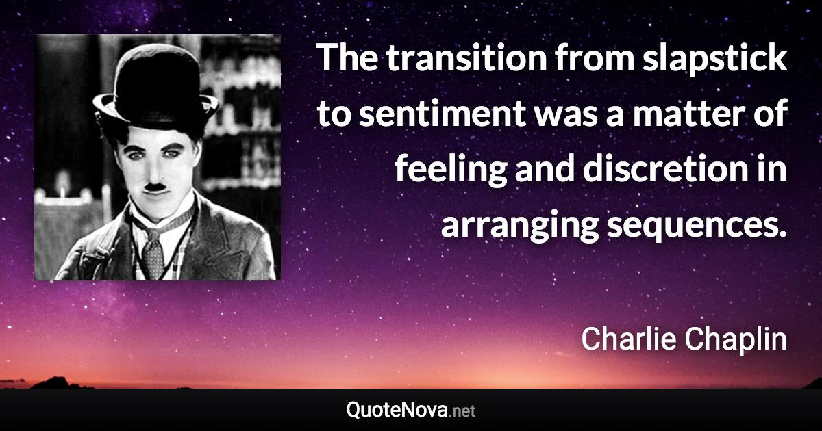 The transition from slapstick to sentiment was a matter of feeling and discretion in arranging sequences. - Charlie Chaplin quote