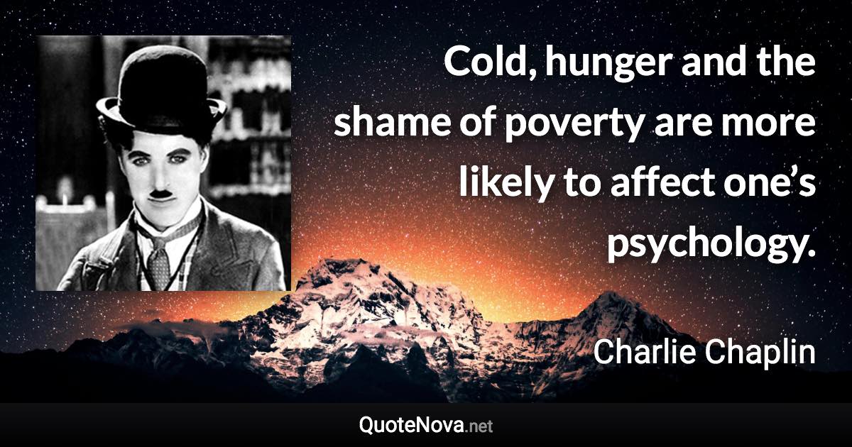 Cold, hunger and the shame of poverty are more likely to affect one’s psychology. - Charlie Chaplin quote