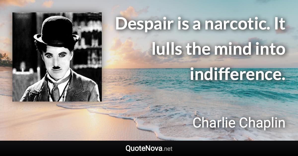 Despair is a narcotic. It lulls the mind into indifference. - Charlie Chaplin quote