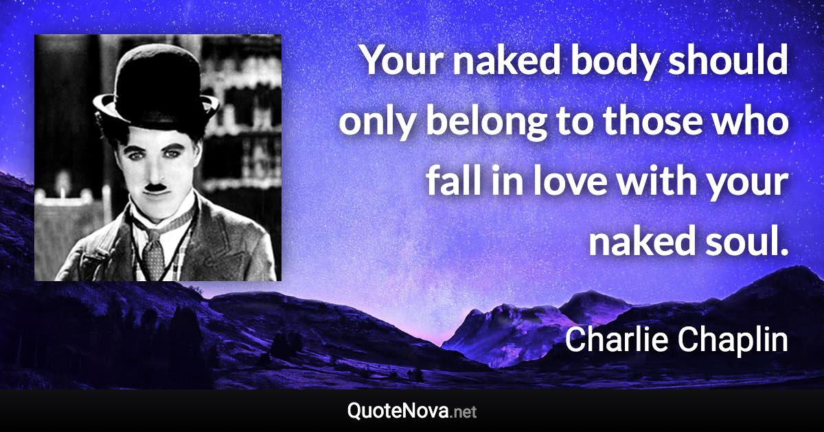 Your naked body should only belong to those who fall in love with your naked soul. - Charlie Chaplin quote