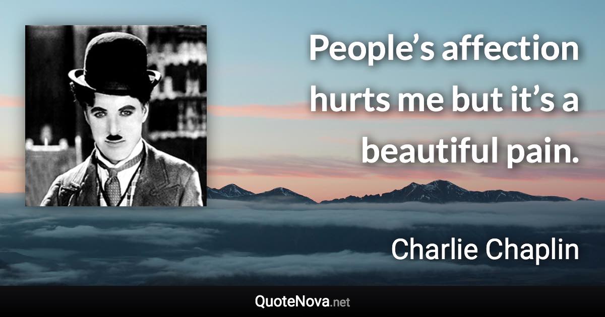 People’s affection hurts me but it’s a beautiful pain. - Charlie Chaplin quote