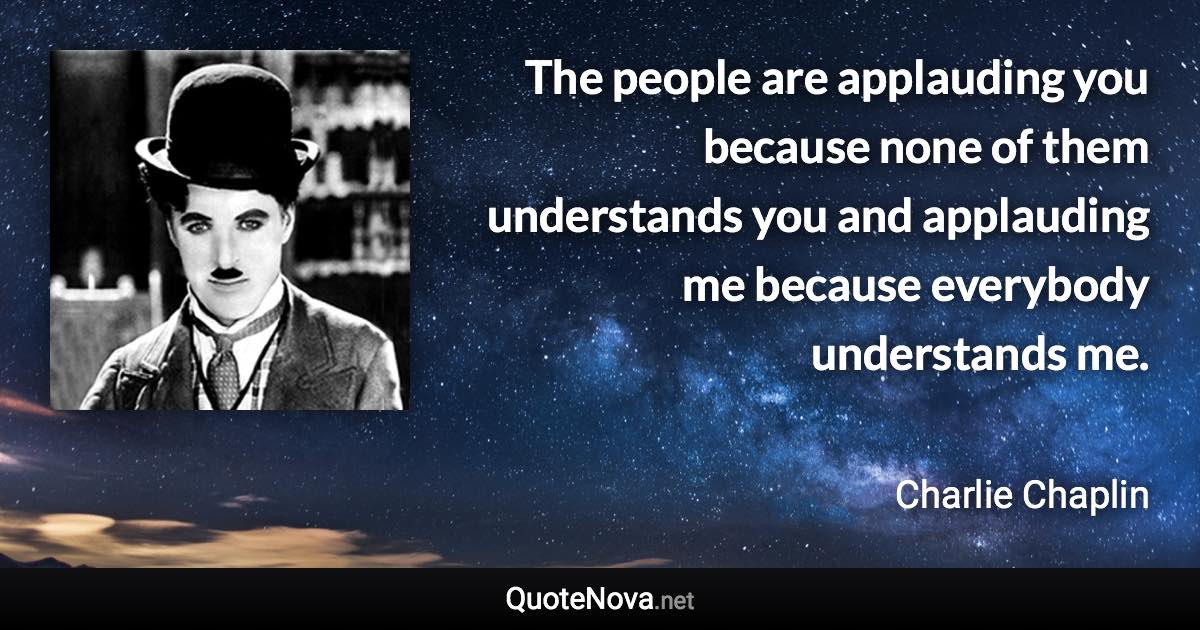 The people are applauding you because none of them understands you and applauding me because everybody understands me. - Charlie Chaplin quote