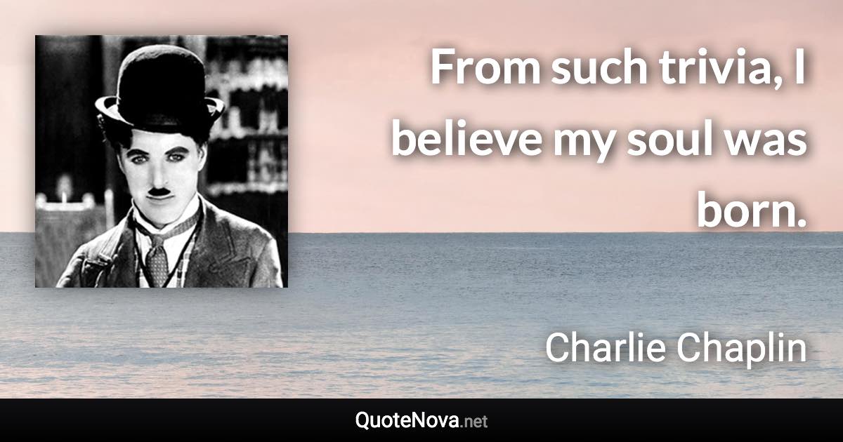 From such trivia, I believe my soul was born. - Charlie Chaplin quote