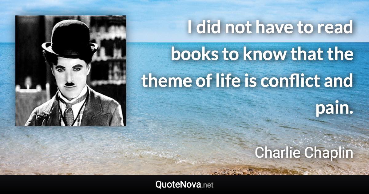 I did not have to read books to know that the theme of life is conflict and pain. - Charlie Chaplin quote