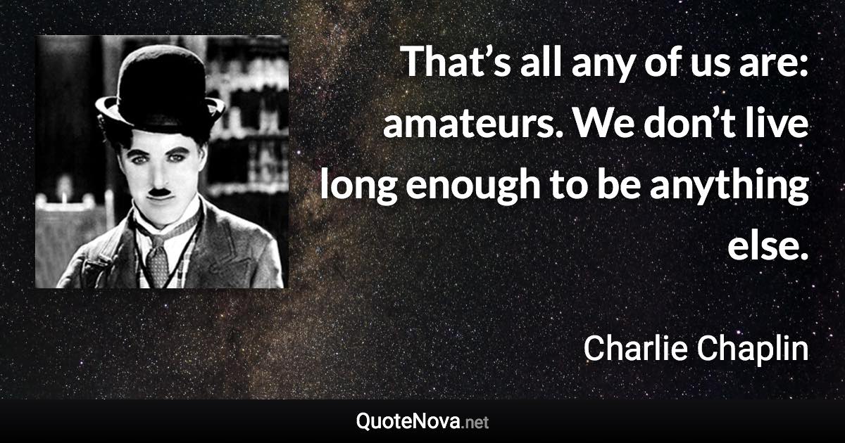 That’s all any of us are: amateurs. We don’t live long enough to be anything else. - Charlie Chaplin quote